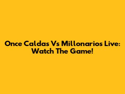 Once Caldas Vs Millonarios Live: Watch The Game!
