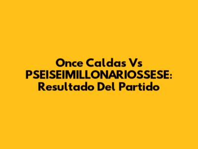 Once Caldas Vs PSEISEIMILLONARIOSSESE: Resultado Del Partido
