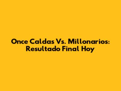 Once Caldas Vs. Millonarios: Resultado Final Hoy