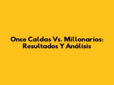 Once Caldas Vs. Millonarios: Resultados Y Análisis