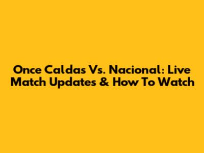 Once Caldas Vs. Nacional: Live Match Updates & How To Watch