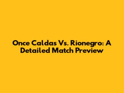 Once Caldas Vs. Rionegro: A Detailed Match Preview
