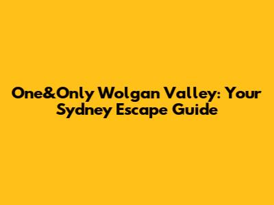 One&Only Wolgan Valley: Your Sydney Escape Guide