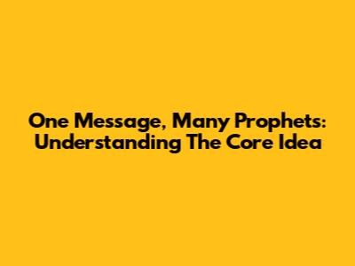One Message, Many Prophets: Understanding The Core Idea
