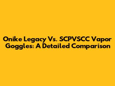 Onike Legacy Vs. SCPVSCC Vapor Goggles: A Detailed Comparison