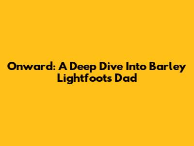 Onward: A Deep Dive Into Barley Lightfoot's Dad