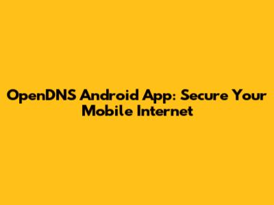 OpenDNS Android App: Secure Your Mobile Internet