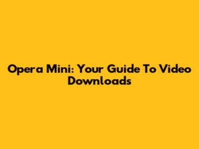 Opera Mini: Your Guide To Video Downloads