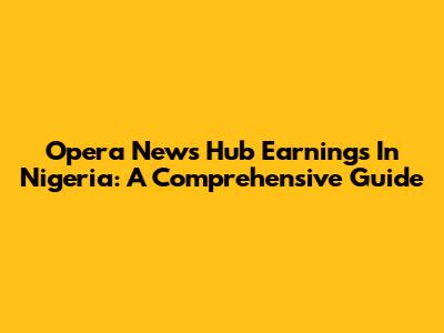 Opera News Hub Earnings In Nigeria: A Comprehensive Guide