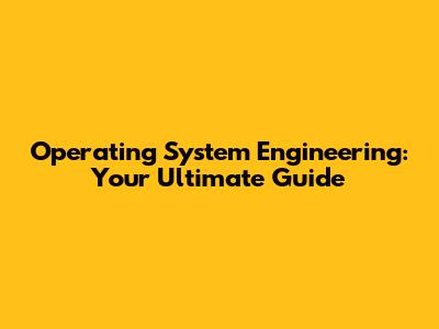 Operating System Engineering: Your Ultimate Guide