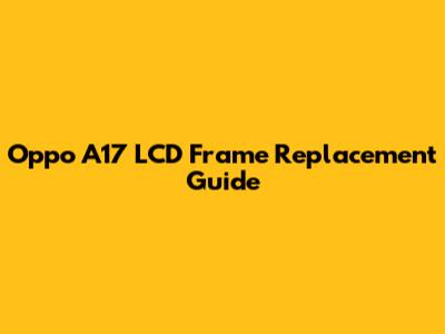 Oppo A17 LCD Frame Replacement Guide