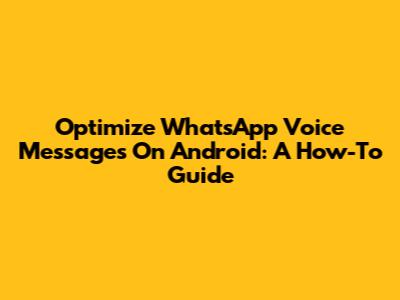 Optimize WhatsApp Voice Messages On Android: A How-To Guide