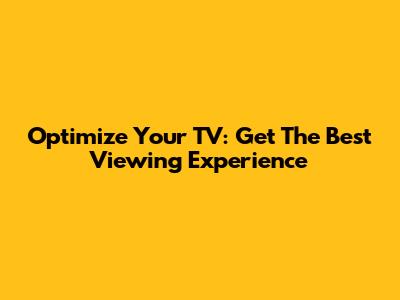 Optimize Your TV: Get The Best Viewing Experience