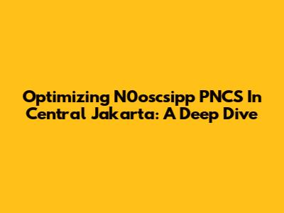 Optimizing N0oscsipp PNCS In Central Jakarta: A Deep Dive