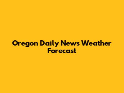 Oregon Daily News Weather Forecast