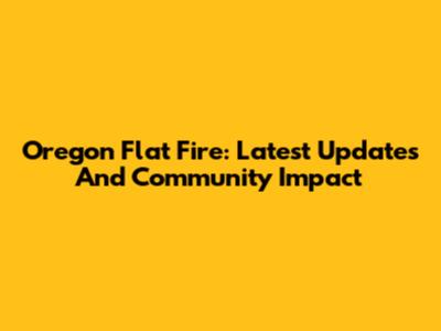 Oregon Flat Fire: Latest Updates And Community Impact