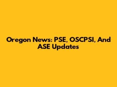 Oregon News: PSE, OSCPSI, And ASE Updates