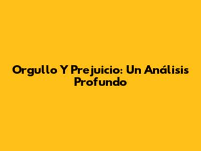 Orgullo Y Prejuicio: Un Análisis Profundo