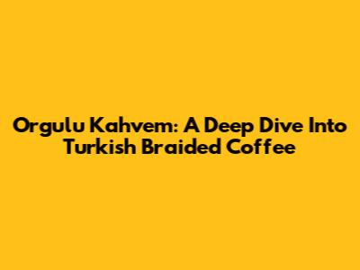 Orgulu Kahvem: A Deep Dive Into Turkish Braided Coffee