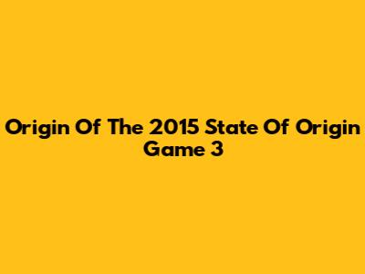 Origin Of The 2015 State Of Origin Game 3