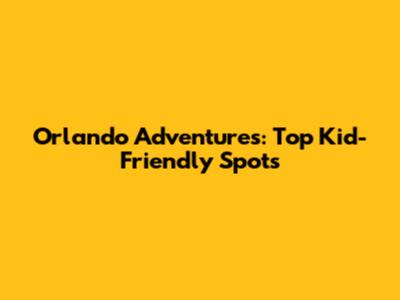Orlando Adventures: Top Kid-Friendly Spots