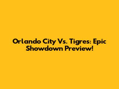 Orlando City Vs. Tigres: Epic Showdown Preview!