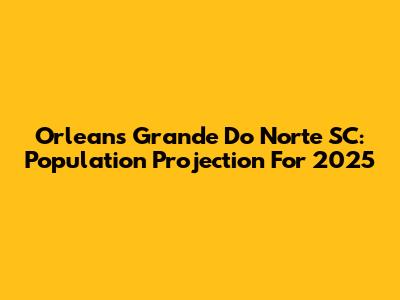 Orleans Grande Do Norte SC: Population Projection For 2025