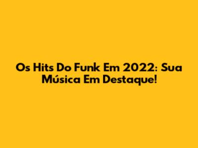Os Hits Do Funk Em 2022: Sua Música Em Destaque!