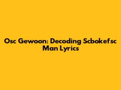 Osc Gewoon: Decoding Scbokefsc Man Lyrics