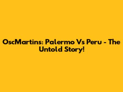 OscMartins: Palermo Vs Peru - The Untold Story!