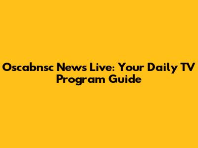 Oscabnsc News Live: Your Daily TV Program Guide