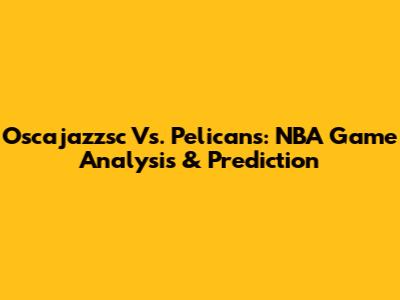 Oscajazzsc Vs. Pelicans: NBA Game Analysis & Prediction
