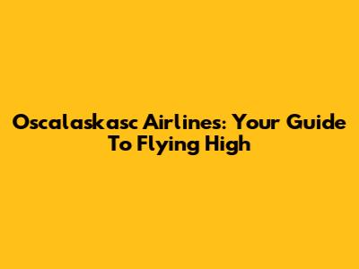 Oscalaskasc Airlines: Your Guide To Flying High