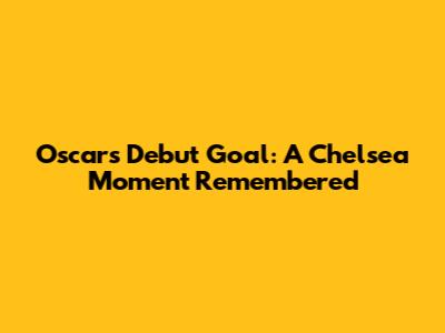Oscar's Debut Goal: A Chelsea Moment Remembered
