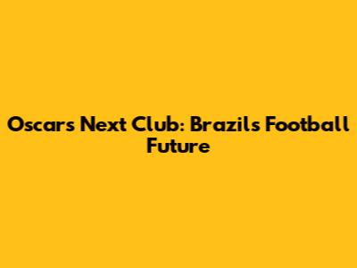 Oscar's Next Club: Brazil's Football Future