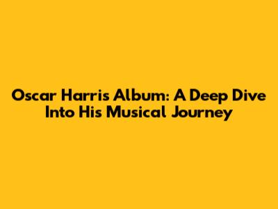 Oscar Harris Album: A Deep Dive Into His Musical Journey