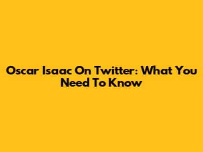 Oscar Isaac On Twitter: What You Need To Know