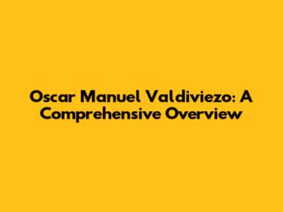 Oscar Manuel Valdiviezo: A Comprehensive Overview