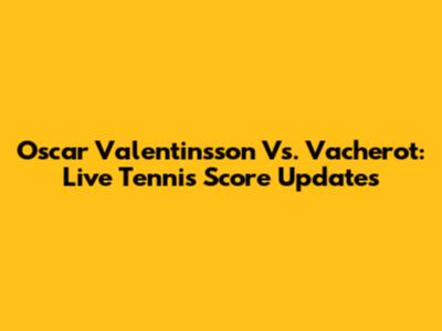 Oscar Valentinsson Vs. Vacherot: Live Tennis Score Updates