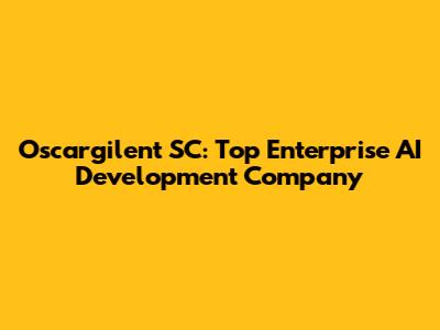 Oscargilent SC: Top Enterprise AI Development Company
