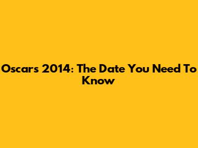 Oscars 2014: The Date You Need To Know