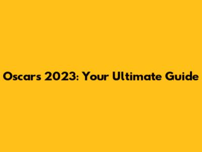 Oscars 2023: Your Ultimate Guide
