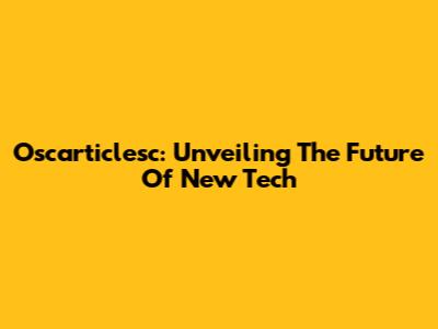 Oscarticlesc: Unveiling The Future Of New Tech