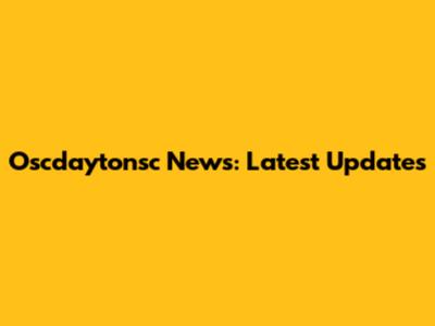 Oscdaytonsc News: Latest Updates