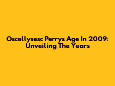 Oscellysesc Perry's Age In 2009: Unveiling The Years