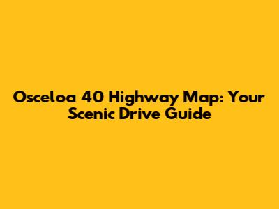 Osceloa 40 Highway Map: Your Scenic Drive Guide