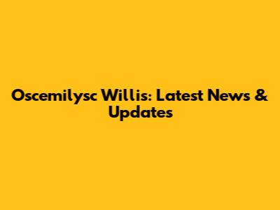 Oscemilysc Willis: Latest News & Updates