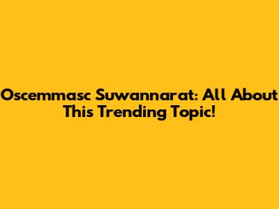 Oscemmasc Suwannarat: All About This Trending Topic!