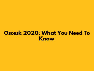 Oscesk 2020: What You Need To Know