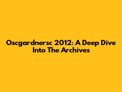 Oscgardnersc 2012: A Deep Dive Into The Archives